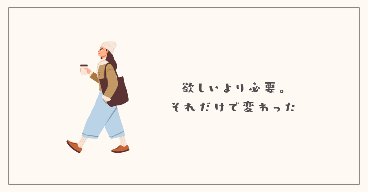 欲しいより必要。それだけで変わった